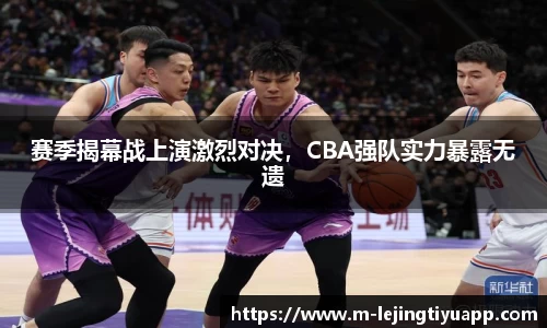 赛季揭幕战上演激烈对决,CBA强队实力暴露无遗